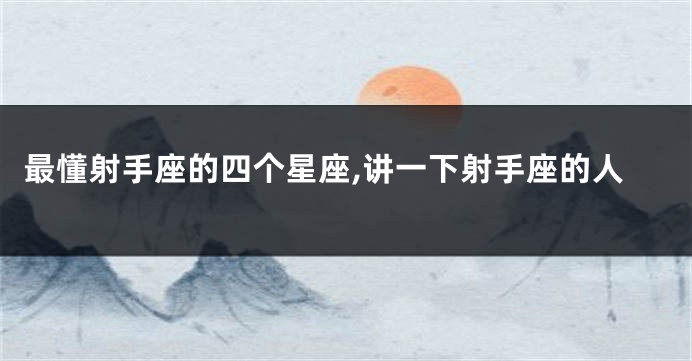 最懂射手座的四个星座,讲一下射手座的人