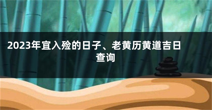 2023年宜入殓的日子、老黄历黄道吉日查询