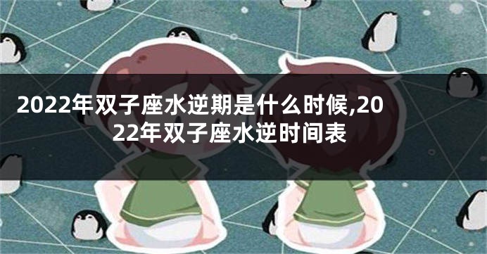 2022年双子座水逆期是什么时候,2022年双子座水逆时间表