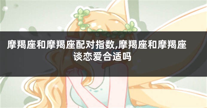 摩羯座和摩羯座配对指数,摩羯座和摩羯座谈恋爱合适吗