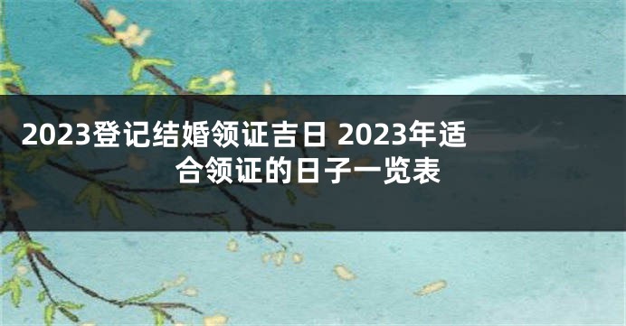 2023登记结婚领证吉日 2023年适合领证的日子一览表