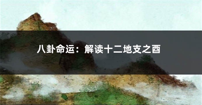 八卦命运：解读十二地支之酉