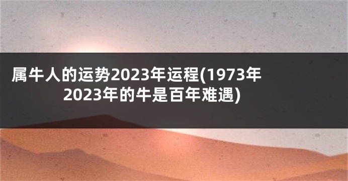 属牛人的运势2023年运程(1973年2023年的牛是百年难遇)