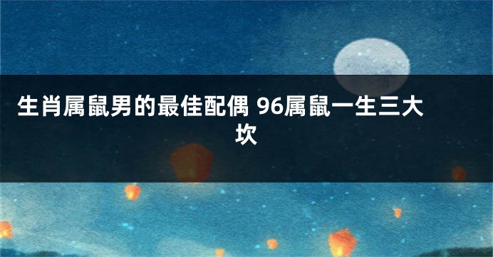 生肖属鼠男的最佳配偶 96属鼠一生三大坎