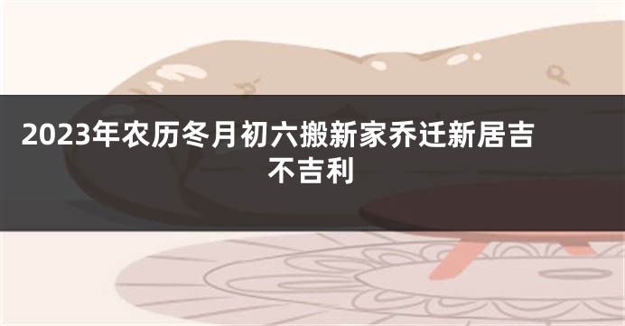 2023年农历冬月初六搬新家乔迁新居吉不吉利