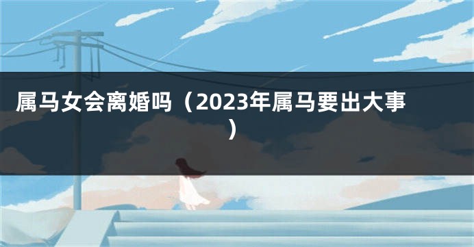 属马女会离婚吗（2023年属马要出大事）