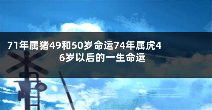 71年属猪49和50岁命运74年属虎46岁以后的一生命运