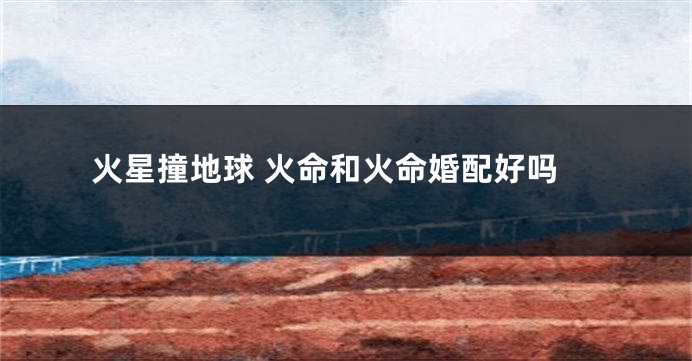 火星撞地球 火命和火命婚配好吗