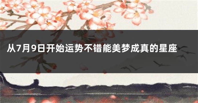 从7月9日开始运势不错能美梦成真的星座
