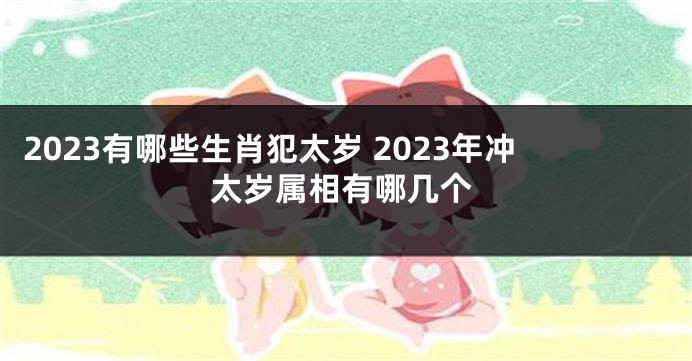 2023有哪些生肖犯太岁 2023年冲太岁属相有哪几个