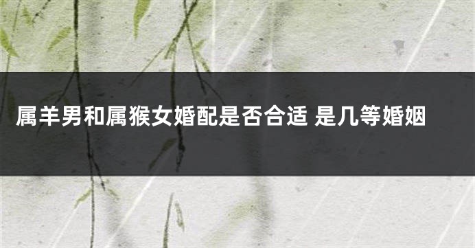 属羊男和属猴女婚配是否合适 是几等婚姻