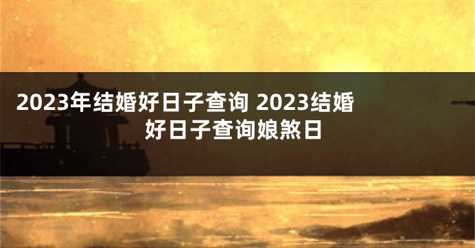 2023年结婚好日子查询 2023结婚好日子查询娘煞日