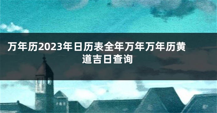 万年历2023年日历表全年万年万年历黄道吉日查询