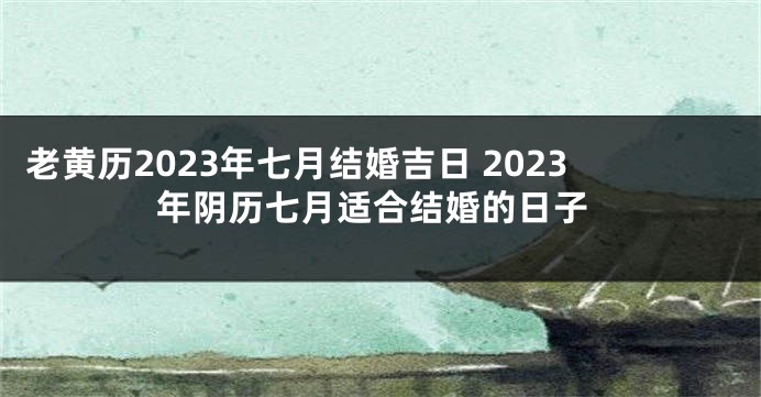 老黄历2023年七月结婚吉日 2023年阴历七月适合结婚的日子