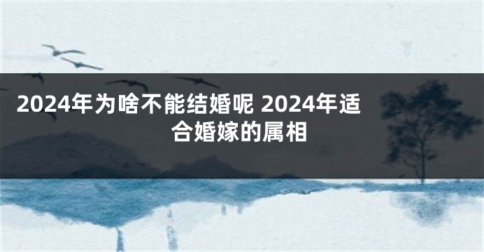2024年为啥不能结婚呢 2024年适合婚嫁的属相