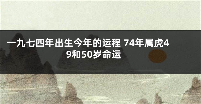 一九七四年出生今年的运程 74年属虎49和50岁命运