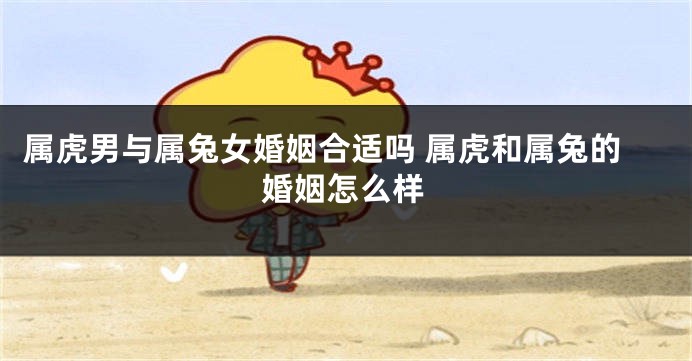属虎男与属兔女婚姻合适吗 属虎和属兔的婚姻怎么样