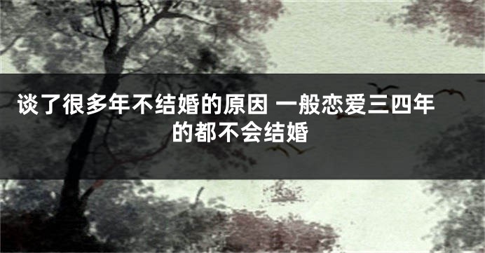 谈了很多年不结婚的原因 一般恋爱三四年的都不会结婚