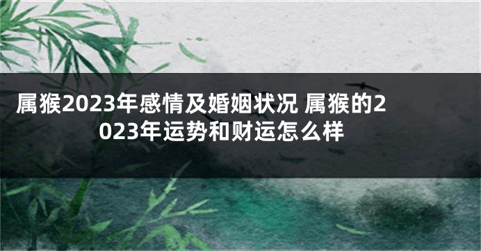 属猴2023年感情及婚姻状况 属猴的2023年运势和财运怎么样