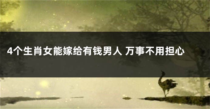 4个生肖女能嫁给有钱男人 万事不用担心