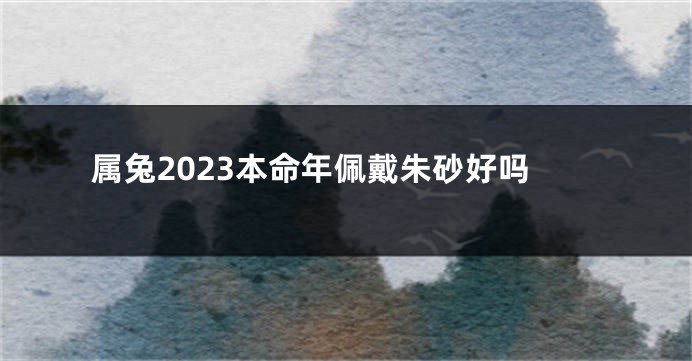 属兔2023本命年佩戴朱砂好吗