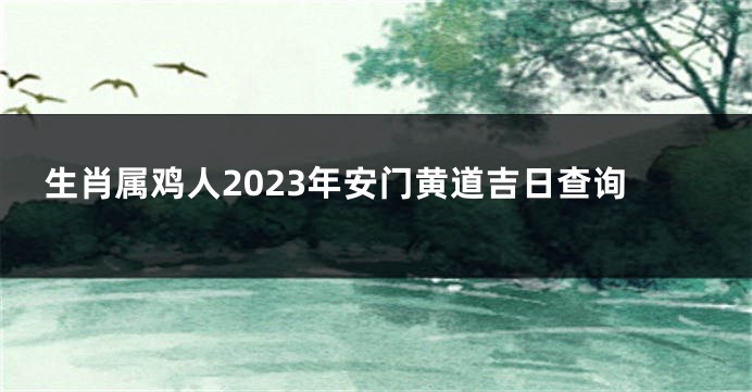 生肖属鸡人2023年安门黄道吉日查询