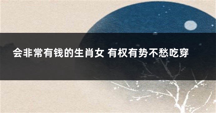 会非常有钱的生肖女 有权有势不愁吃穿