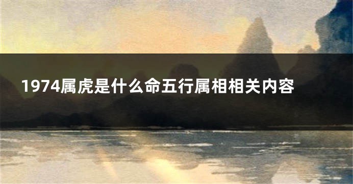 1974属虎是什么命五行属相相关内容