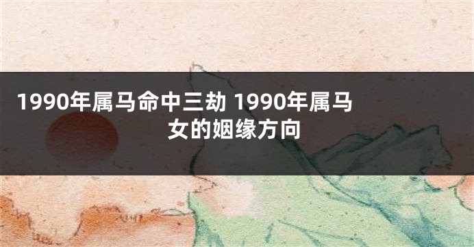 1990年属马命中三劫 1990年属马女的姻缘方向