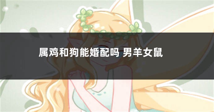 属鸡和狗能婚配吗 男羊女鼠