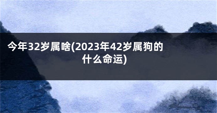 今年32岁属啥(2023年42岁属狗的什么命运)