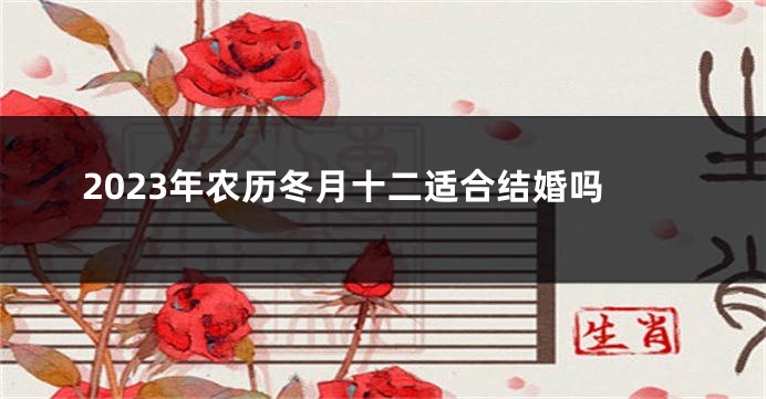 2023年农历冬月十二适合结婚吗