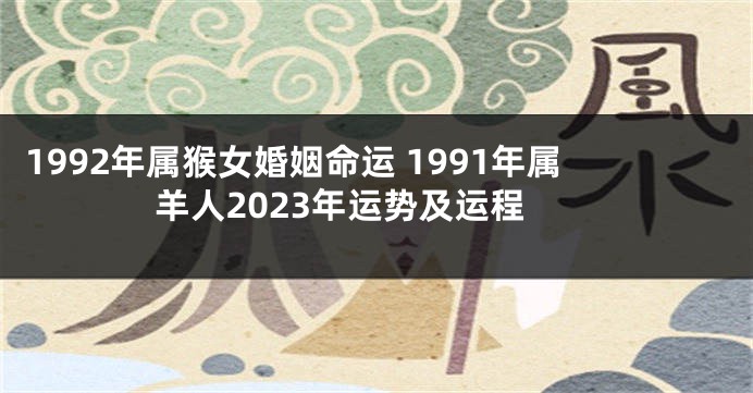1992年属猴女婚姻命运 1991年属羊人2023年运势及运程