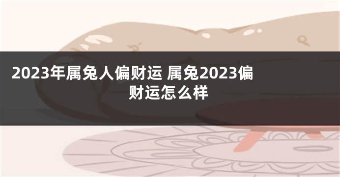 2023年属兔人偏财运 属兔2023偏财运怎么样