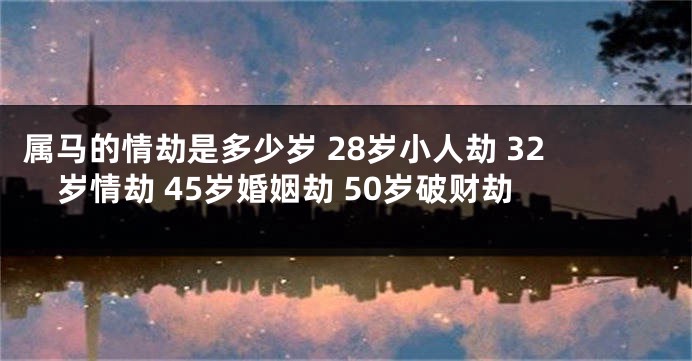 属马的情劫是多少岁 28岁小人劫 32岁情劫 45岁婚姻劫 50岁破财劫