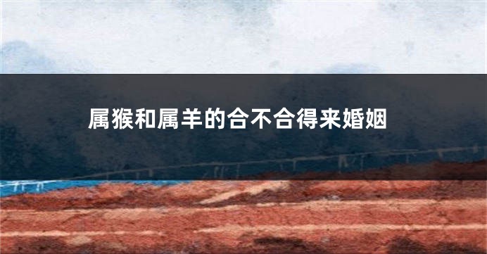 属猴和属羊的合不合得来婚姻