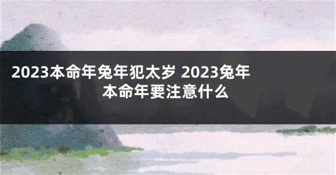 2023本命年兔年犯太岁 2023兔年本命年要注意什么