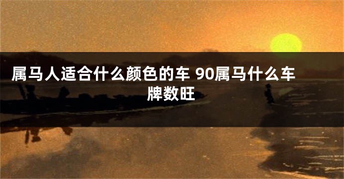 属马人适合什么颜色的车 90属马什么车牌数旺