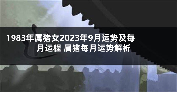 1983年属猪女2023年9月运势及每月运程 属猪每月运势解析