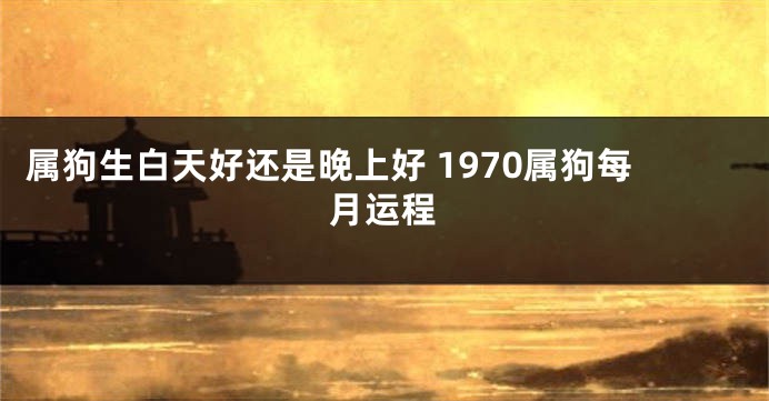 属狗生白天好还是晚上好 1970属狗每月运程