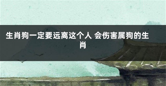 生肖狗一定要远离这个人 会伤害属狗的生肖