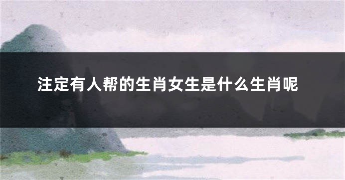 注定有人帮的生肖女生是什么生肖呢