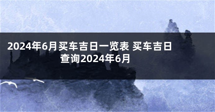 2024年6月买车吉日一览表 买车吉日查询2024年6月