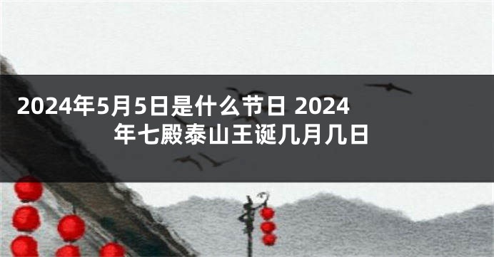 2024年5月5日是什么节日 2024年七殿泰山王诞几月几日
