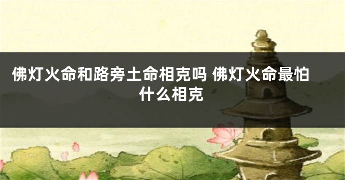 佛灯火命和路旁土命相克吗 佛灯火命最怕什么相克