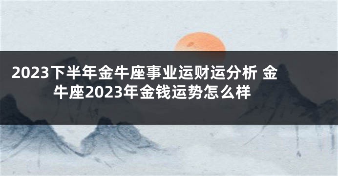 2023下半年金牛座事业运财运分析 金牛座2023年金钱运势怎么样