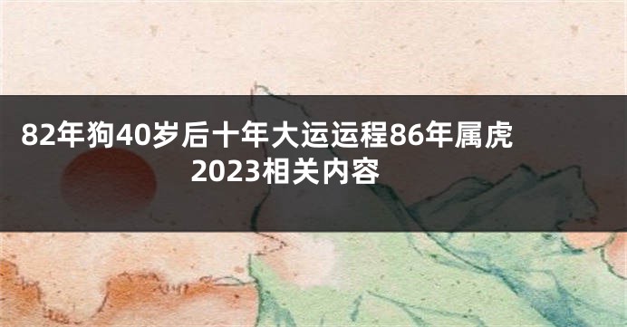 82年狗40岁后十年大运运程86年属虎2023相关内容