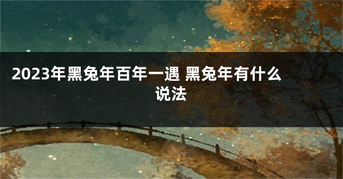 2023年黑兔年百年一遇 黑兔年有什么说法