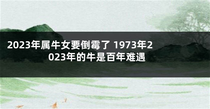 2023年属牛女要倒霉了 1973年2023年的牛是百年难遇