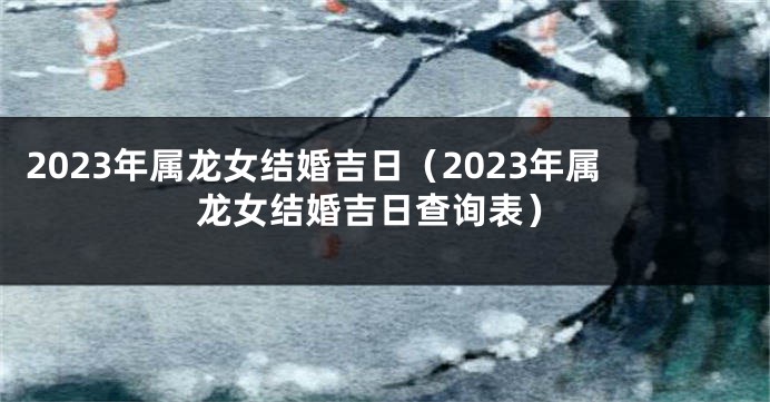 2023年属龙女结婚吉日（2023年属龙女结婚吉日查询表）